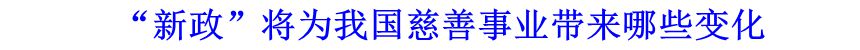 &ldquo;新政&rdquo;將為我國慈善事業帶來哪些變化