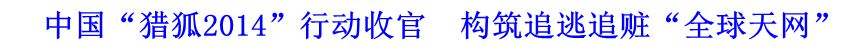 中國&ldquo;獵狐2014&rdquo;行動收官　構筑追逃追贓&ldquo;全球天網&rdquo;