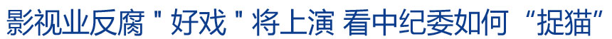 影視業反腐"好戲"將上演 看中紀委如何&ldquo;捉貓&rdquo;?