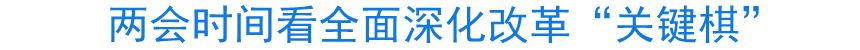 兩會時間看全面深化改革&ldquo;關鍵棋&rdquo;